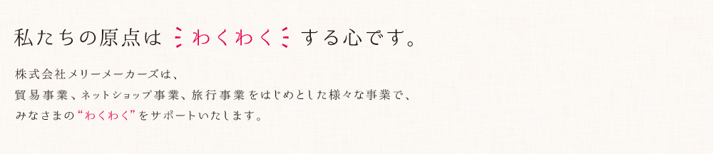 株式会社メリー・メーカーズは、フード関連サービス、旅行代理店サービスをはじめとした様々な事業で、みなさまのわくわくをサポートします。